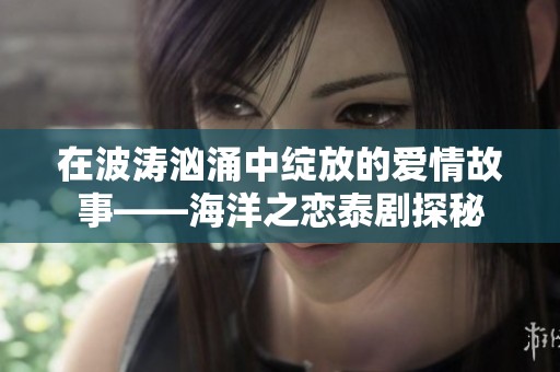 在波涛汹涌中绽放的爱情故事——海洋之恋泰剧探秘