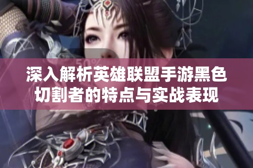 深入解析英雄联盟手游黑色切割者的特点与实战表现