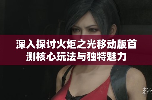 深入探讨火炬之光移动版首测核心玩法与独特魅力