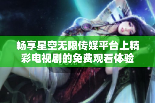 畅享星空无限传媒平台上精彩电视剧的免费观看体验