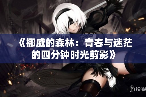《挪威的森林：青春与迷茫的四分钟时光剪影》