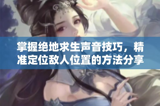 掌握绝地求生声音技巧，精准定位敌人位置的方法分享