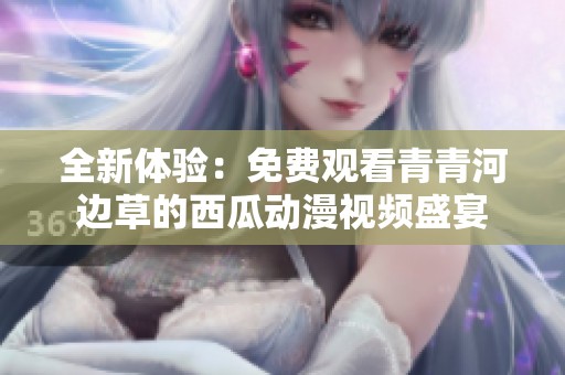全新体验：免费观看青青河边草的西瓜动漫视频盛宴