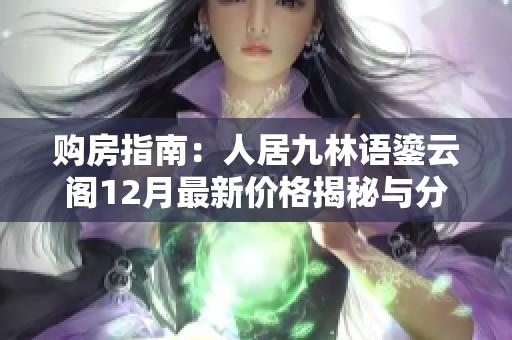 购房指南：人居九林语鎏云阁12月最新价格揭秘与分析