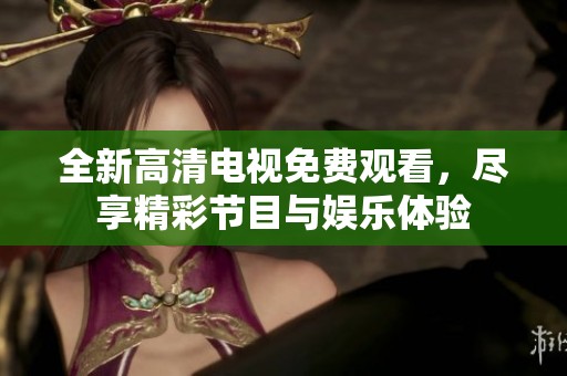 全新高清电视免费观看，尽享精彩节目与娱乐体验