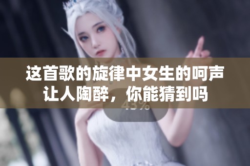 这首歌的旋律中女生的呵声让人陶醉，你能猜到吗