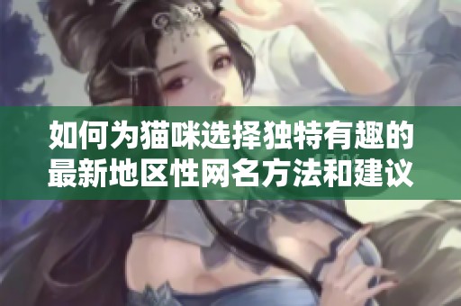 如何为猫咪选择独特有趣的最新地区性网名方法和建议