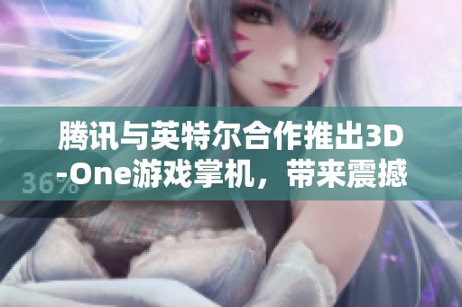 腾讯与英特尔合作推出3D-One游戏掌机，带来震撼裸眼3D体验