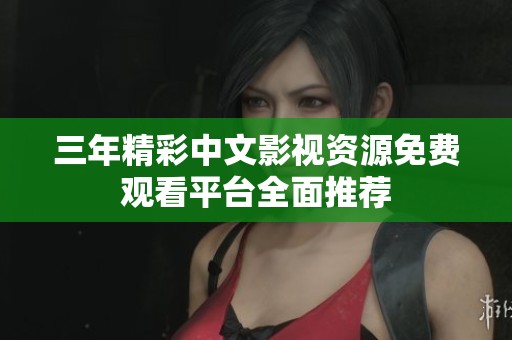 三年精彩中文影视资源免费观看平台全面推荐