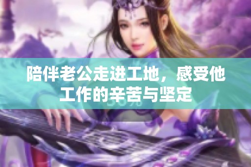 陪伴老公走进工地，感受他工作的辛苦与坚定