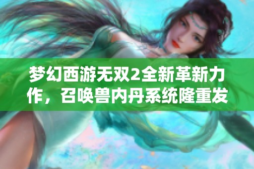 梦幻西游无双2全新革新力作，召唤兽内丹系统隆重发布