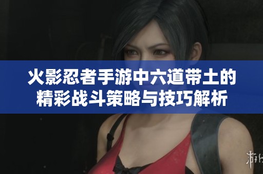 火影忍者手游中六道带土的精彩战斗策略与技巧解析