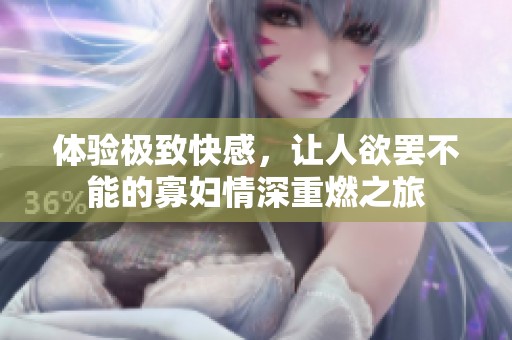 体验极致快感，让人欲罢不能的寡妇情深重燃之旅