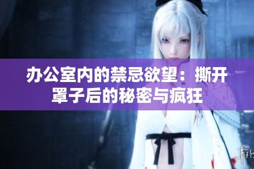 办公室内的禁忌欲望：撕开罩子后的秘密与疯狂