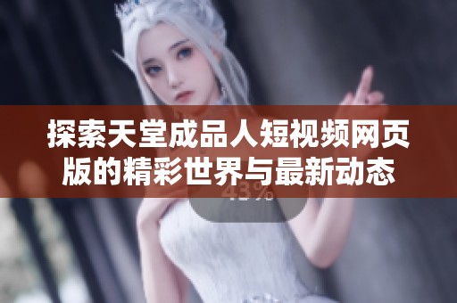 探索天堂成品人短视频网页版的精彩世界与最新动态