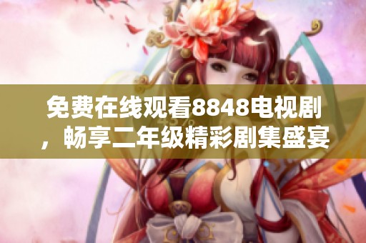 免费在线观看8848电视剧，畅享二年级精彩剧集盛宴