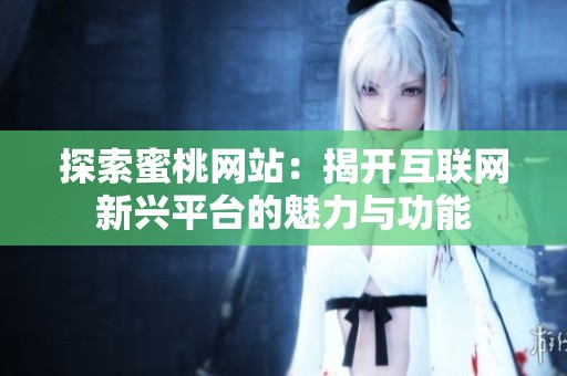 探索蜜桃网站：揭开互联网新兴平台的魅力与功能