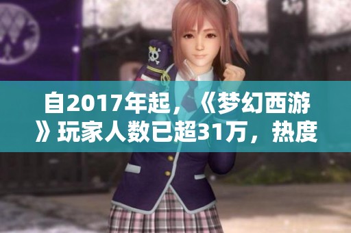 自2017年起，《梦幻西游》玩家人数已超31万，热度不断攀升