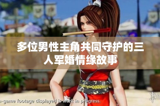 多位男性主角共同守护的三人军婚情缘故事