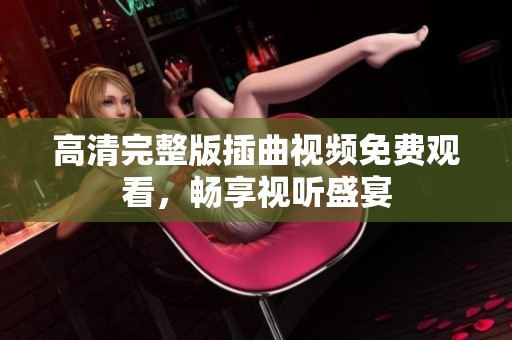 高清完整版插曲视频免费观看，畅享视听盛宴