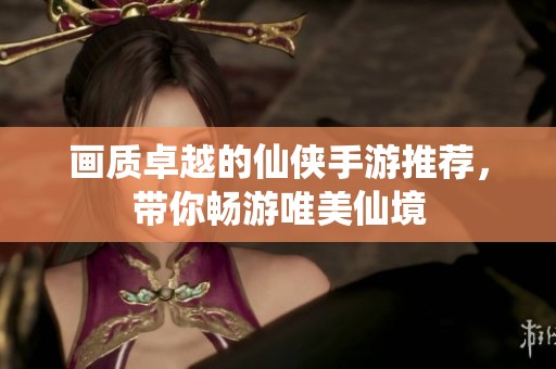 画质卓越的仙侠手游推荐，带你畅游唯美仙境