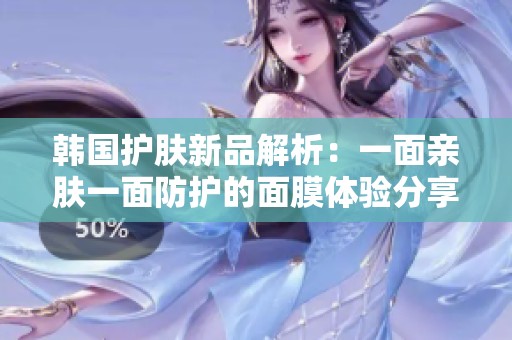 韩国护肤新品解析：一面亲肤一面防护的面膜体验分享
