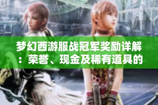 梦幻西游服战冠军奖励详解：荣誉、现金及稀有道具的全新价值解析