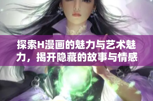 探索H漫画的魅力与艺术魅力，揭开隐藏的故事与情感