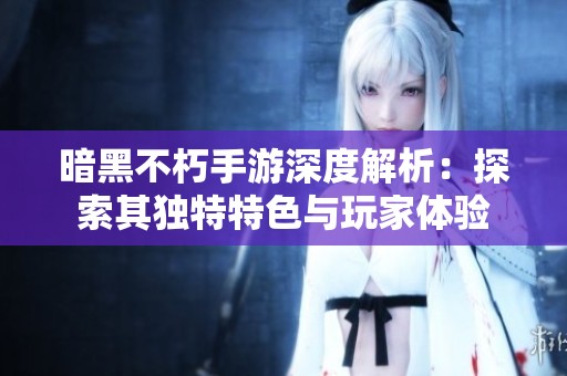 暗黑不朽手游深度解析：探索其独特特色与玩家体验