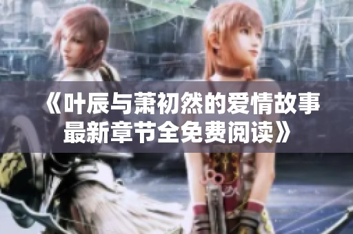 《叶辰与萧初然的爱情故事最新章节全免费阅读》