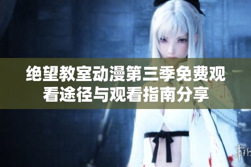 绝望教室动漫第三季免费观看途径与观看指南分享