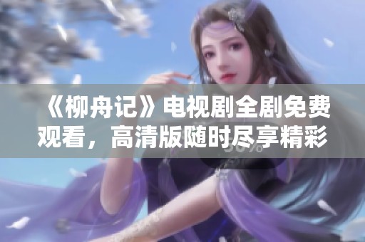 《柳舟记》电视剧全剧免费观看，高清版随时尽享精彩内容