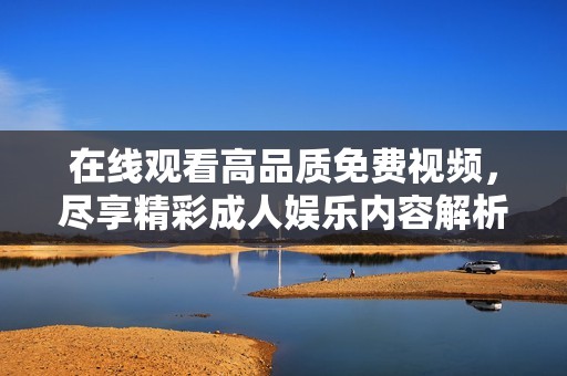 在线观看高品质免费视频，尽享精彩成人娱乐内容解析