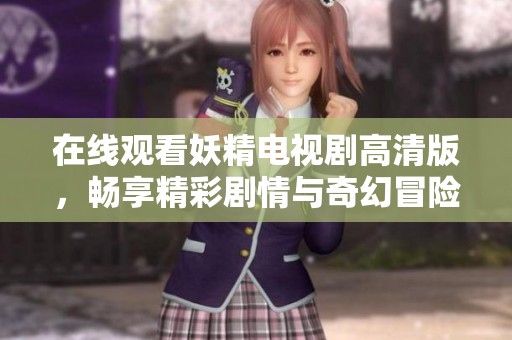 在线观看妖精电视剧高清版，畅享精彩剧情与奇幻冒险