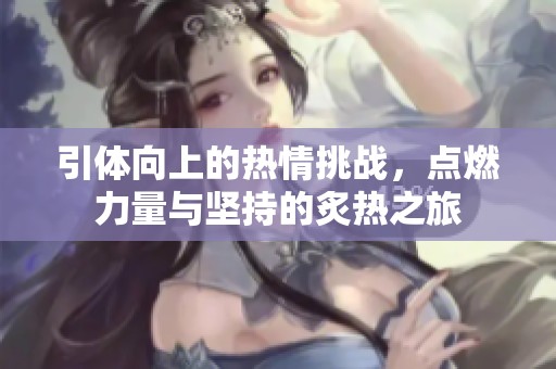 引体向上的热情挑战，点燃力量与坚持的炙热之旅
