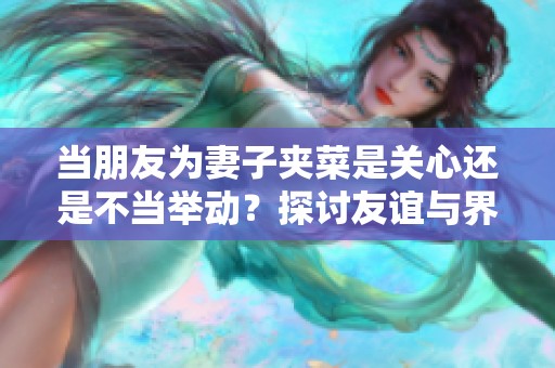 当朋友为妻子夹菜是关心还是不当举动？探讨友谊与界限的微妙关系