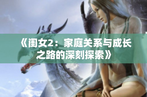《闺女2：家庭关系与成长之路的深刻探索》
