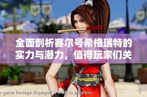 全面剖析赛尔号希格瑞特的实力与潜力，值得玩家们关注的精彩内容