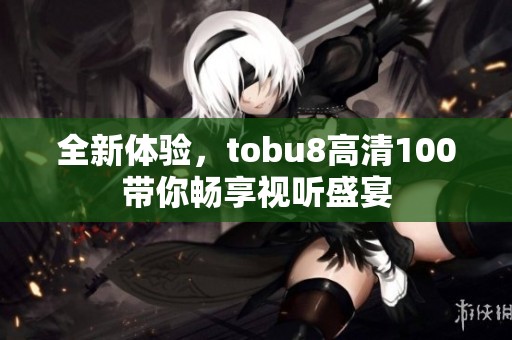全新体验，tobu8高清100带你畅享视听盛宴