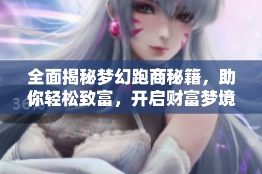 全面揭秘梦幻跑商秘籍，助你轻松致富，开启财富梦境之旅的完美攻略