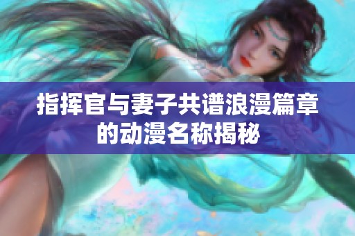 指挥官与妻子共谱浪漫篇章的动漫名称揭秘