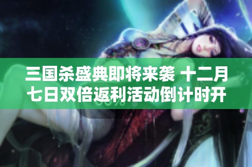 三国杀盛典即将来袭 十二月七日双倍返利活动倒计时开启 值得期待的时刻即将到来