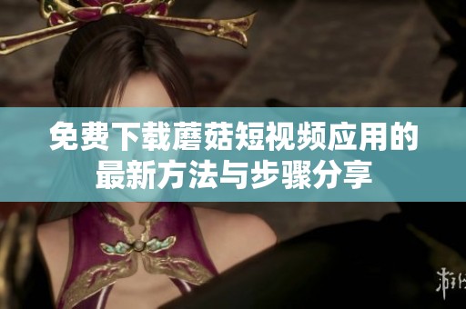 免费下载蘑菇短视频应用的最新方法与步骤分享