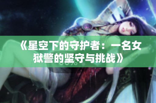 《星空下的守护者：一名女狱警的坚守与挑战》