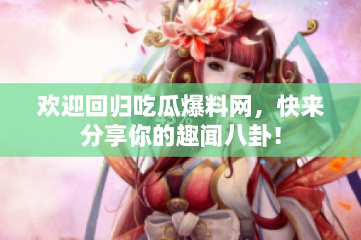 欢迎回归吃瓜爆料网，快来分享你的趣闻八卦！