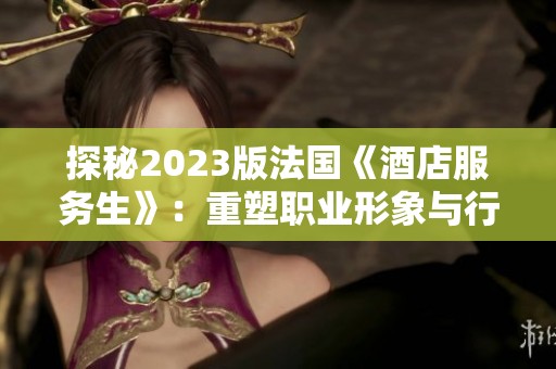 探秘2023版法国《酒店服务生》：重塑职业形象与行业未来