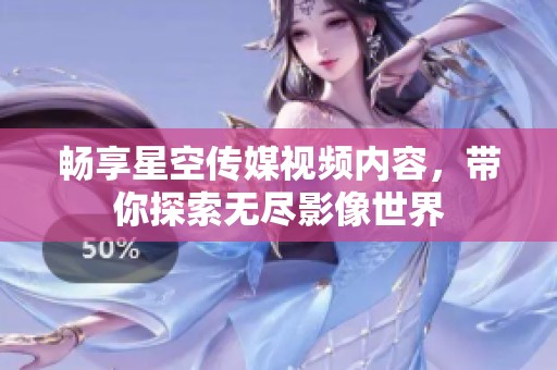畅享星空传媒视频内容，带你探索无尽影像世界