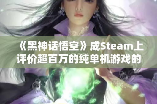 《黑神话悟空》成Steam上评价超百万的纯单机游戏的又一标杆之作