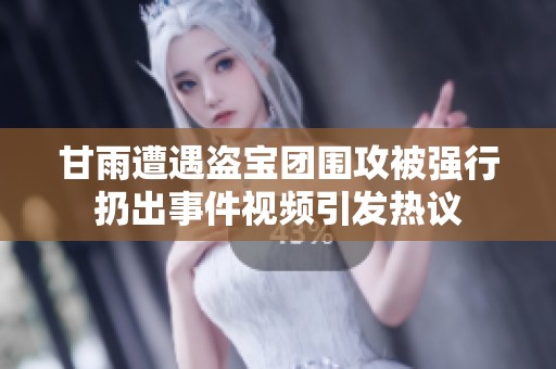 甘雨遭遇盗宝团围攻被强行扔出事件视频引发热议