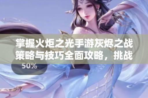 掌握火炬之光手游灰烬之战策略与技巧全面攻略，挑战终极玩法！
